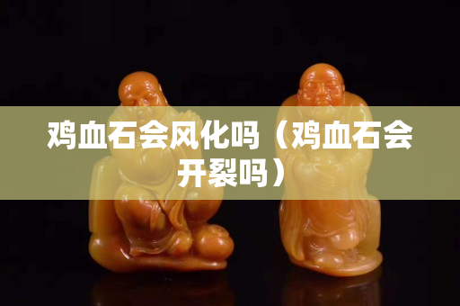鸡血石会风化吗（鸡血石会开裂吗）