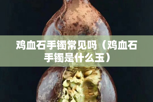 鸡血石手镯常见吗（鸡血石手镯是什么玉）
