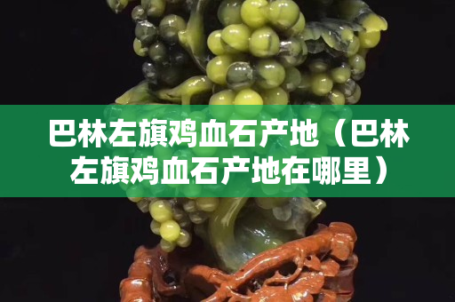 巴林左旗鸡血石产地（巴林左旗鸡血石产地在哪里）