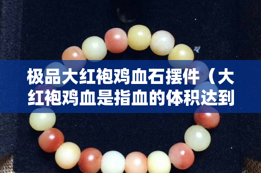 极品大红袍鸡血石摆件（大红袍鸡血是指血的体积达到90%以上的鸡血石）