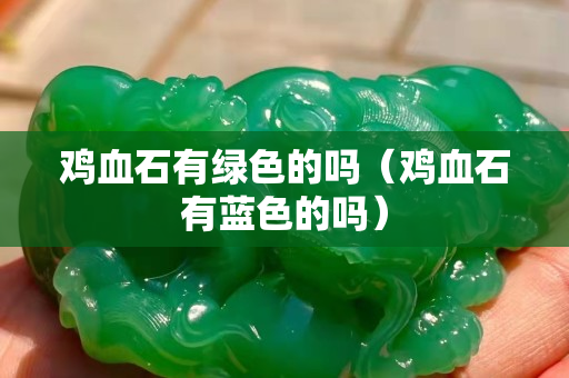 鸡血石有绿色的吗（鸡血石有蓝色的吗）