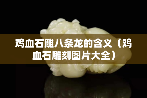 鸡血石雕八条龙的含义（鸡血石雕刻图片大全）