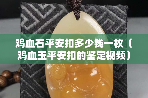 鸡血石平安扣多少钱一枚（鸡血玉平安扣的鉴定视频）
