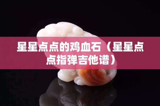 星星点点的鸡血石（星星点点指弹吉他谱）