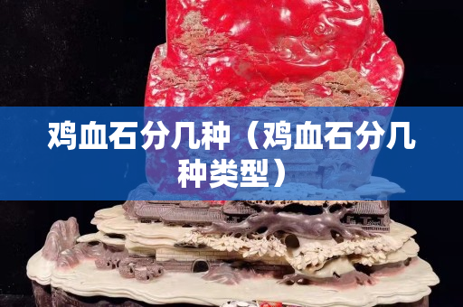 鸡血石分几种（鸡血石分几种类型）