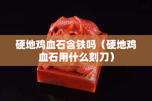 硬地鸡血石含铁吗（硬地鸡血石用什么刻刀）