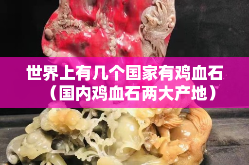 世界上有几个国家有鸡血石（国内鸡血石两大产地）