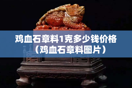 鸡血石章料1克多少钱价格（鸡血石章料图片）