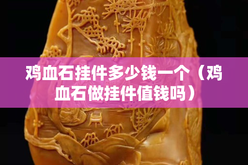鸡血石挂件多少钱一个（鸡血石做挂件值钱吗）