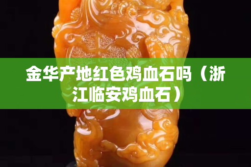 金华产地红色鸡血石吗（浙江临安鸡血石）