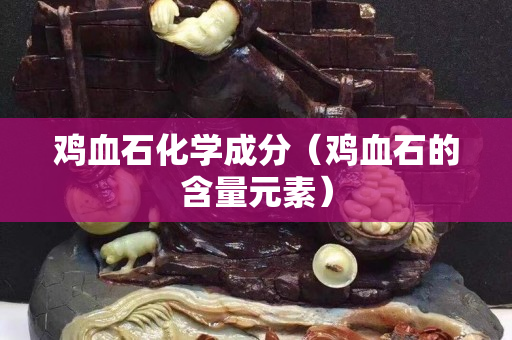 鸡血石化学成分（鸡血石的含量元素）