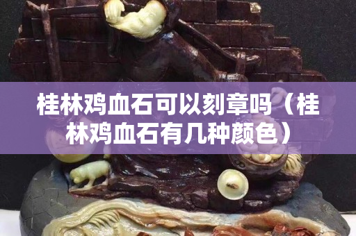桂林鸡血石可以刻章吗（桂林鸡血石有几种颜色）