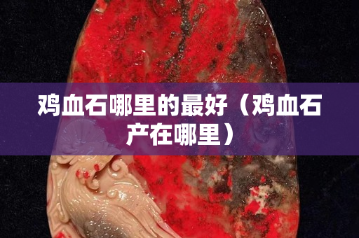 鸡血石哪里的最好（鸡血石产在哪里）