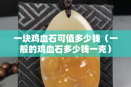 一块鸡血石可值多少钱（一般的鸡血石多少钱一克）