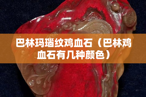 巴林玛瑙纹鸡血石（巴林鸡血石有几种颜色）