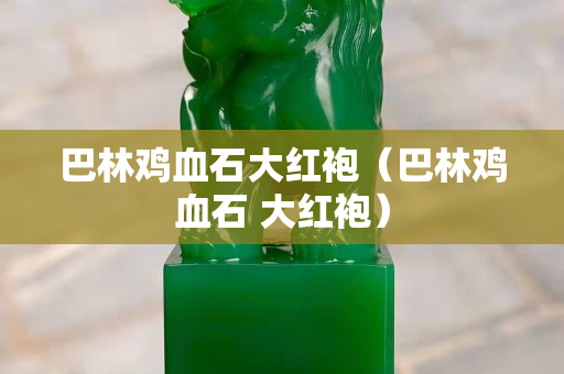 巴林鸡血石大红袍（巴林鸡血石 大红袍）