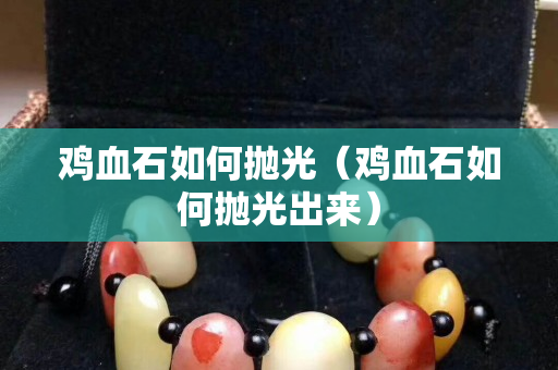 鸡血石如何抛光（鸡血石如何抛光出来）