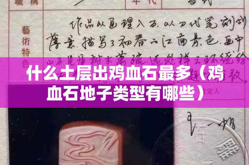 什么土层出鸡血石最多（鸡血石地子类型有哪些）