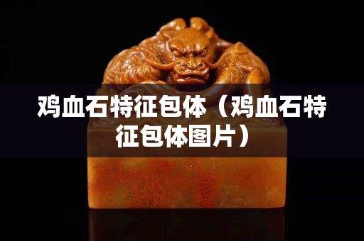 鸡血石特征包体（鸡血石特征包体图片）