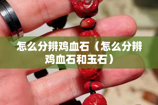 怎么分辨鸡血石（怎么分辨鸡血石和玉石）
