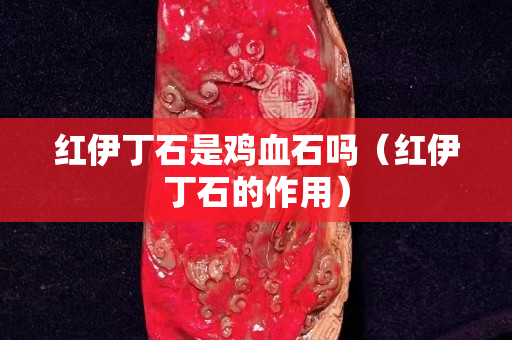 红伊丁石是鸡血石吗（红伊丁石的作用）