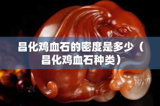 昌化鸡血石的密度是多少（昌化鸡血石种类）