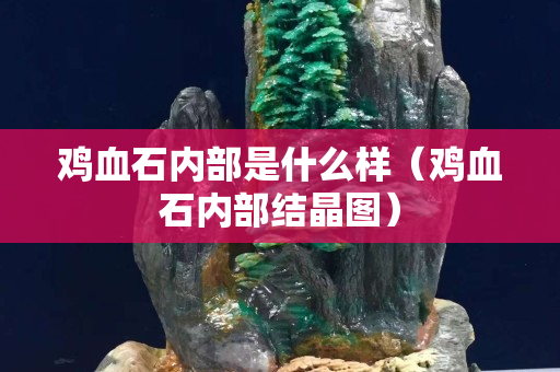 鸡血石内部是什么样（鸡血石内部结晶图）