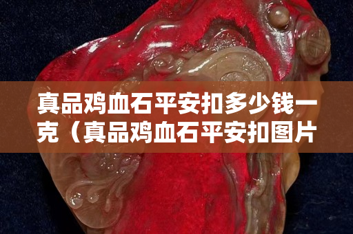 真品鸡血石平安扣多少钱一克（真品鸡血石平安扣图片）