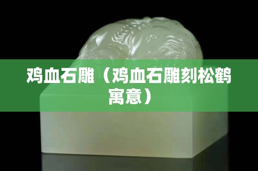 鸡血石雕（鸡血石雕刻松鹤寓意）