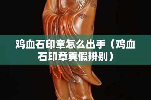 鸡血石印章怎么出手（鸡血石印章真假辨别）