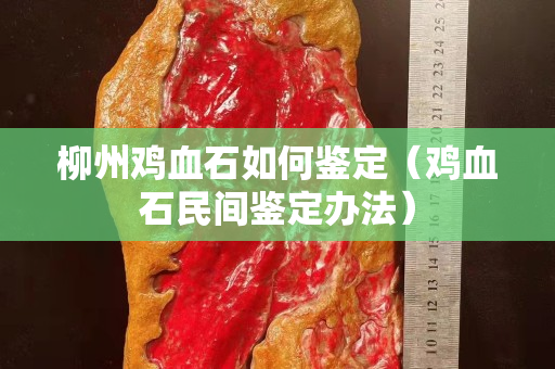 柳州鸡血石如何鉴定（鸡血石民间鉴定办法）