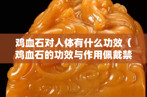 鸡血石对人体有什么功效（鸡血石的功效与作用佩戴禁忌）