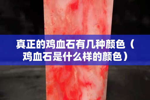 真正的鸡血石有几种颜色（鸡血石是什么样的颜色）