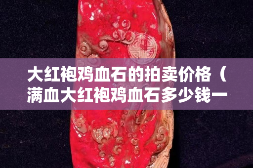 大红袍鸡血石的拍卖价格（满血大红袍鸡血石多少钱一块）