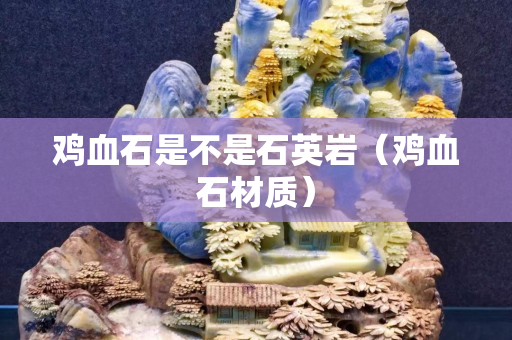 鸡血石是不是石英岩（鸡血石材质）