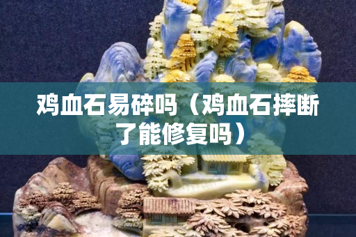鸡血石易碎吗（鸡血石摔断了能修复吗）