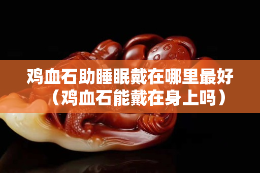 鸡血石助睡眠戴在哪里最好（鸡血石能戴在身上吗）