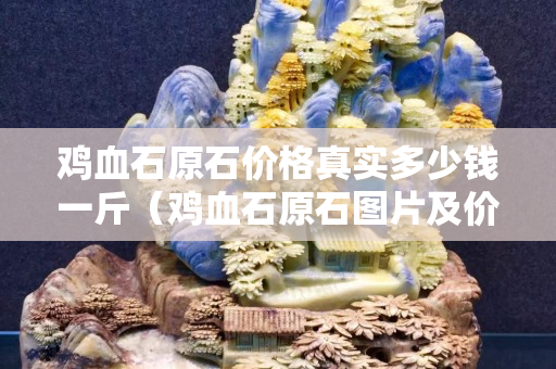 鸡血石原石价格真实多少钱一斤（鸡血石原石图片及价格多少钱一克）