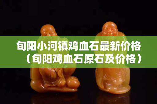 旬阳小河镇鸡血石最新价格（旬阳鸡血石原石及价格）