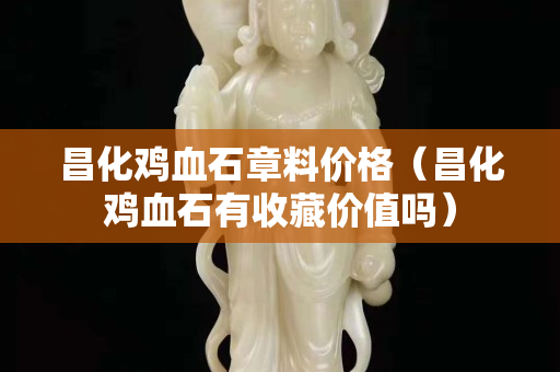 昌化鸡血石章料价格（昌化鸡血石有收藏价值吗）