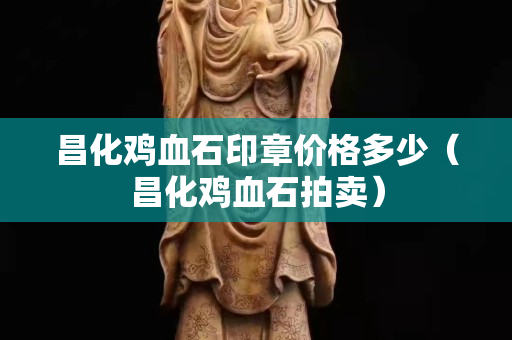 昌化鸡血石印章价格多少（昌化鸡血石拍卖）