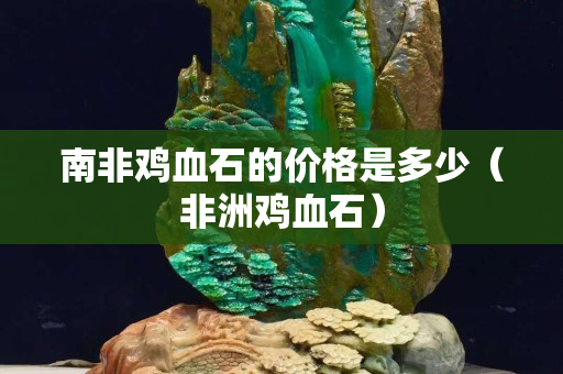 南非鸡血石的价格是多少（非洲鸡血石）