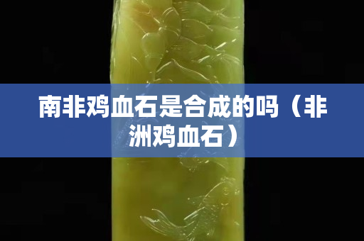 南非鸡血石是合成的吗（非洲鸡血石）