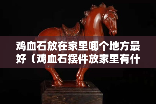 鸡血石放在家里哪个地方最好（鸡血石摆件放家里有什么好处？）