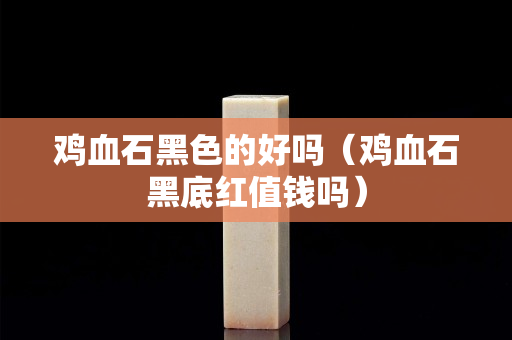 鸡血石黑色的好吗（鸡血石黑底红值钱吗）