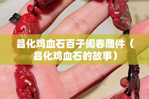 昌化鸡血石百子闹春雕件（昌化鸡血石的故事）