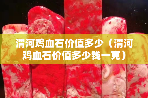渭河鸡血石价值多少（渭河鸡血石价值多少钱一克）