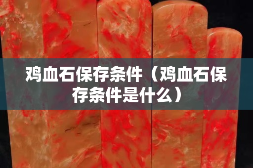 鸡血石保存条件（鸡血石保存条件是什么）