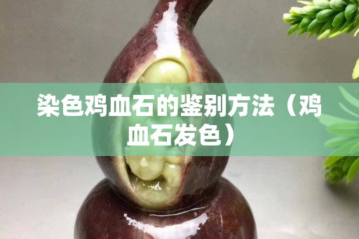 染色鸡血石的鉴别方法（鸡血石发色）