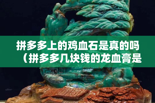 拼多多上的鸡血石是真的吗（拼多多几块钱的龙血膏是真的吗）